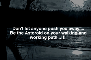 Don't let anyone push you away....
Be the Asteroid on your walking and working path...!!! 