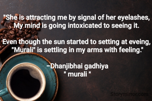 

"She is attracting me by signal of her eyelashes, 
My mind is going intoxicated to seeing it. 

Even though the sun started to setting at eveing, 
"Murali" is settling in my arms with feeling."

-Dhanjibhai gadhiya
" murali "