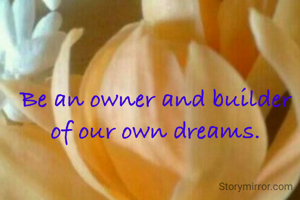 Be an owner and builder of our own dreams.