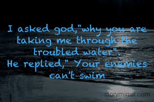 I asked god,"why you are taking me through the troubled water".
He replied," Your enemies can't swim