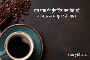 हम वक्त के मुंतजिर बन बैठे रहे,
वो वक्त से थे गुजर ही गए।।