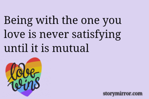 Being with the one you love is never satisfying until it is mutual
