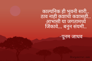 काल्पनिक ही भुवनी सारी..
ठाव नाही कशाचा कशासही..
आभासी या जगतामध्ये
जिंकावे... बनुन संयमी..

        -पूनम जाधव