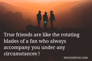 True friends are like the rotating blades of a fan who always accompany you under any circumstances !
