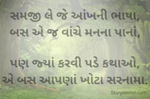 સમજી લે જે આંખની ભાષા,
બસ એ જ વાંચે મનના પાનાં,

પણ જ્યાં કરવી પડે કથાઓ,
એ બસ આપણાં ખોટા સરનામા.