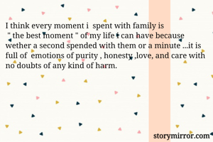 I think every moment i  spent with family is
 " the best moment " of my life i can have because wether a second spended with them or a minute ...it is full of  emotions of purity , honesty ,love, and care with no doubts of any kind of harm.