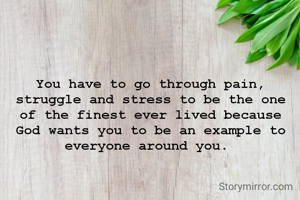 You have to go through pain, struggle and stress to be the one of the finest ever lived because God wants you to be an example to everyone around you. 