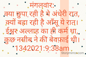 मंगलवार:
क्या छुपा रही है ये अंधेरी रात,
क्यों बहा रही है आँसू ये रात।
ईश्वर अल्लाह का ही कर्म था,
कुछ नसीब ने की बेवफ़ाई थी।
1342021:9:38am