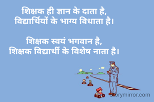 शिक्षक ही ज्ञान के दाता है,
विद्यार्थियों के भाग्य विधाता है।

शिक्षक स्वयं भगवान है,
शिक्षक विद्यार्थी के विशेष नाता है।