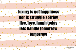 Luxury is not happiness
nor is struggle sorrow
live, love, laugh today
lets handle tomorrow
tomorrow