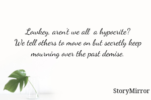 Lowkey, aren't we all are hypocrite?
We tell others to move one but secretly keep mourning over the past demise.