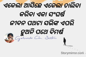 ଏକେଲା ଆସିଛେ ଏକେଲା ଚାଲିବା 
କରିବା ଏକା ସଂଘର୍ଷ 
ଜୀବନ ପଥଟା ସଭିଙ୍କ ଏପରି 
ହୁଅନି ପଥେ ବିମର୍ଷ 