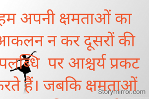 हम अपनी क्षमताओं का आकलन न कर दूसरों की उपलब्धि  पर आश्चर्य प्रकट करते हैं। जबकि क्षमताओं का शत प्रतिशत उपयोग ही हमें हमारी मंजिल तक पहुँचा सकता है।  