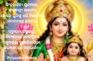 ‎ସିଂହବାହିନୀ ସ୍କନ୍ଦମାତା, 
‎ଜଗଦ୍ଧାତ୍ରୀ ଭବାନୀ।
‎କୋଳେ ସ୍କନ୍ଦଙ୍କୁ ଧରି ବିରାଜିତା, 
‎ମମତାମୟୀ ଜନନୀ।।
‎
‎ପଦ୍ମାସନା ପଦ୍ମହସ୍ତା, 
‎ଦିବ୍ୟତେଜେ ତେଜସ୍ୱିନୀ।
‎ଭକ୍ତବତ୍ସଳା ଦୁଃଖବିନାଶିନୀ, 
‎କଲ୍ୟାଣମୟୀ ମହାରାଣୀ।।
‎
‎Priyanka Panda 
‎