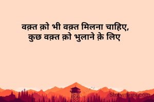 वक़्त क़ो भी वक़्त मिलना चाहिए,
कुछ वक़्त क़ो भुलाने क़े लिए 
