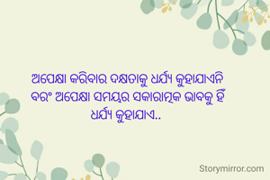 ଅପେକ୍ଷା କରିବାର ଦକ୍ଷତାକୁ ଧର୍ଯ୍ୟ କୁହାଯାଏନି
ବରଂ ଅପେକ୍ଷା ସମୟର ସକାରାତ୍ମକ ଭାବକୁ ହିଁ
ଧର୍ଯ୍ୟ କୁହାଯାଏ.. 