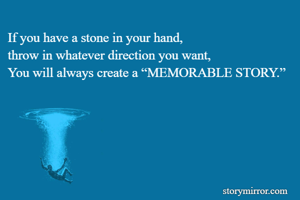 If you have a stone in your hand,
throw in whatever direction you want,
You will always create a “MEMORABLE STORY.”
