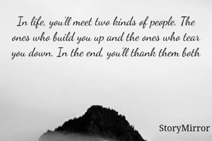 In life, you’ll meet two kinds of people. The ones who build you up and the ones who tear you down. In the end, you’ll thank them both