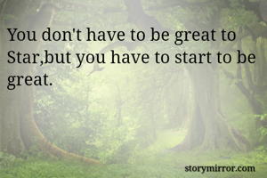 You don't have to be great to Star,but you have to start to be great.