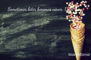 Sometimes later becomes never. Do it now.