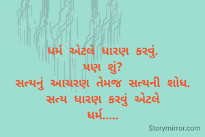 ધર્મ એટલે ધારણ કરવું.
પણ શું?
સત્યનું આચરણ તેમજ સત્યની શોધ.
સત્ય ધારણ કરવું એટલે
ધર્મ.....
