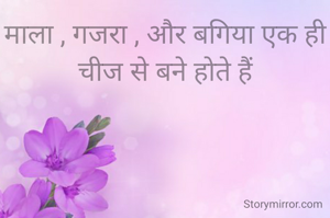 माला , गजरा , और बगिया एक ही चीज से बने होते हैं