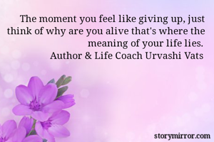 The moment you feel like giving up, just think of why are you alive that's where the meaning of your life lies.
    Author & Life Coach Urvashi Vats
