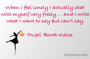 When I feel lonely I actually chat with myself very freely ... and I write what I want to say but can't say

-🍁 Trupti Thorat-Kalse.