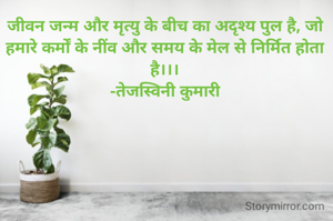 जीवन जन्म और मृत्यु के बीच का अदृश्य पुल है, जो हमारे कर्मों के नींव और समय के मेल से निर्मित होता है।।।
-तेजस्विनी कुमारी