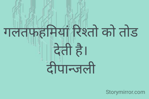 गलतफहमियां रिश्तो को तोड देती है।
दीपान्जली