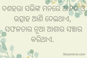 ଦଶହରା ସଭିଙ୍କ ମନରେ ଆନନ୍ଦ ଓ ଉତ୍ସାହ ଆଣି ଦେଇଥାଏ, 
ସଫଳତାର ନୂଆ ଆଶାର ସଞ୍ଚାର କରିଥାଏ. 