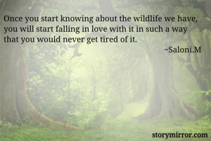 Once you start knowing about the wildlife we have, you will start falling in love with it in such a way that you would never get tired of it. 
                                                                              ~Saloni.M