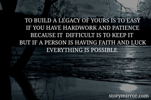 TO BUILD A LEGACY OF YOURS IS TO EASY
IF YOU HAVE HARDWORK AND PATIENCE
BECAUSE IT  DIFFICULT IS TO KEEP IT 
BUT IF A PERSON IS HAVING FAITH AND LUCK EVERYTHING IS POSSIBLE 