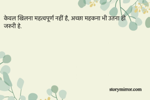 केवल खिलना महत्वपूर्ण नहीं है, अच्छा महकना भी उतना ही जरुरी हे.
