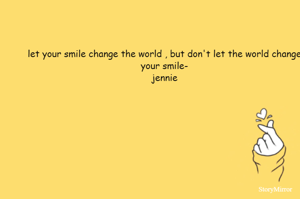 let your smile change the world , but don't let the world change your smile-
jennie