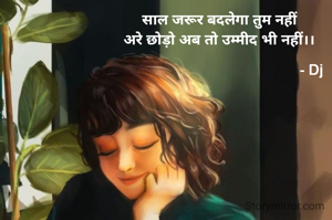 साल जरूर बदलेगा तुम नहीं
अरे छोड़ो अब तो उम्मीद भी नहीं।।

                                              - Dj
