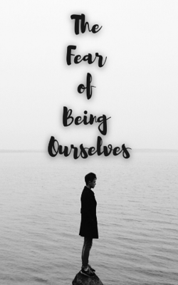 The Fear of Being Ourselves