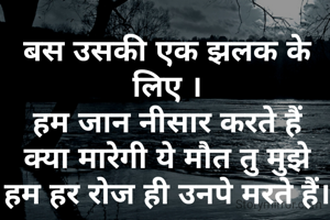 बस उसकी एक झलक के लिए ।
हम जान नीसार करते हैं
क्या मारेगी ये मौत तु मुझे हम हर रोज ही उनपे मरते हैं।