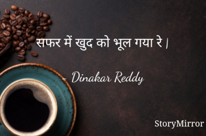 सफर में खुद को भूल गया रे |

- Dinakar Reddy