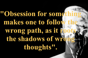 "Obsession for something makes one to follow the wrong path, as it roots the shadows of wrong thoughts".