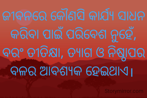 ଜୀବନରେ କୌଣସି କାର୍ଯ୍ୟ ସାଧନ କରିବା ପାଇଁ ପରିବେଶ ନୁହେଁ, ବରଂ ତୀତିକ୍ଷା, ତ୍ଯାଗ ଓ ନିଷ୍ଠାପର ବଳର ଆବଶ୍ଯକ ହେଇଥାଏ। 