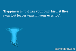 "Happiness is just like your own bird, it flies away but leaves tears in your eyes too".