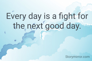 Every day is a fight for the next good day.