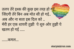 तलप तेरे इश्क की कुछ इस तरह हो गई.. 
जिंदगी तेरे बिन अब मोत सी हो गई..
अब और ना सता इस दिल को ..
मेरी हर एक शायरी तुझी  पे शुरु ओर तुझी पे
खतम हो गई .....

......कमल...
