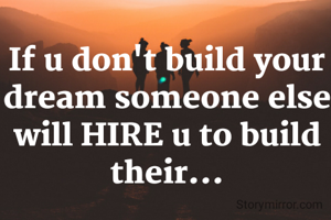 If u don't build your dream someone else will HIRE u to build their...