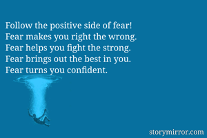 Follow the positive side of fear! 
Fear makes you right the wrong.
Fear helps you fight the strong.
Fear brings out the best in you.
Fear turns you confident.