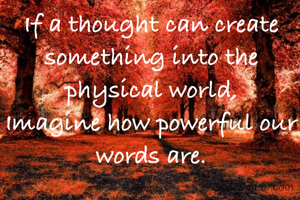 If a thought can create something into the physical world,
Imagine how powerful our words are.