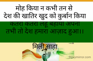 मोह किया न कभी तन से 
देश की खातिर खुद को कुर्बान किया
कतरा कतरा लहू बहाया अपना
तभी तो देश हमारा आज़ाद हुआ।।

मिली साहा

