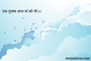 एक गुलाब आज मां को भी।।।