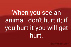 When you see an animal  don't hurt it; if you hurt it you will get hurt.